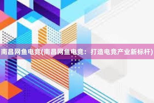 南昌网鱼电竞(南昌网鱼电竞：打造电竞产业新标杆)