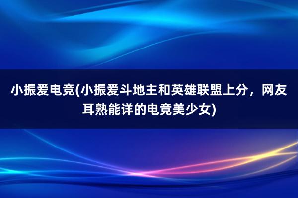 小振爱电竞(小振爱斗地主和英雄联盟上分，网友耳熟能详的电竞美少女)