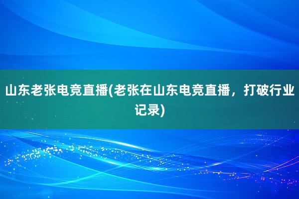 山东老张电竞直播(老张在山东电竞直播，打破行业记录)