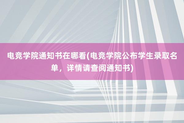 电竞学院通知书在哪看(电竞学院公布学生录取名单，详情请查阅通知书)