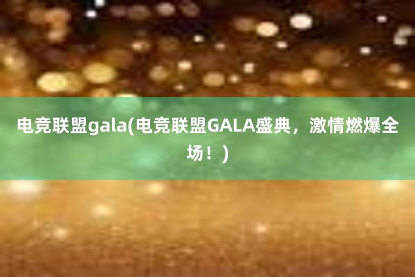 电竞联盟gala(电竞联盟GALA盛典，激情燃爆全场！)