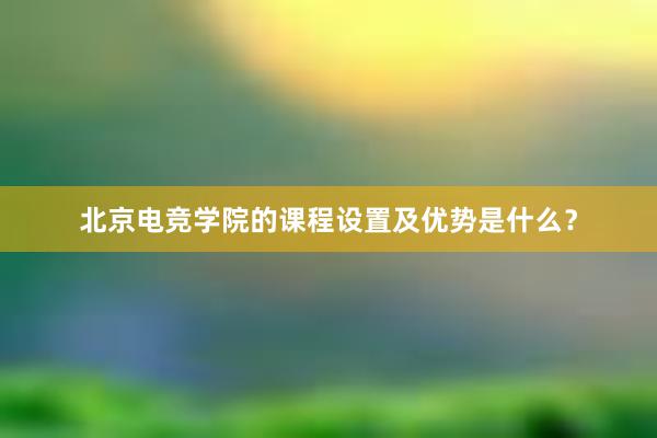 北京电竞学院的课程设置及优势是什么？