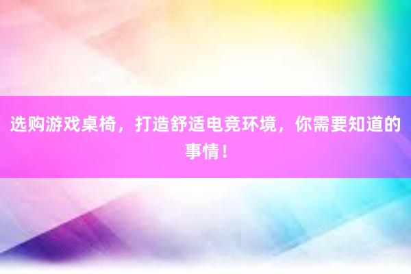 选购游戏桌椅，打造舒适电竞环境，你需要知道的事情！