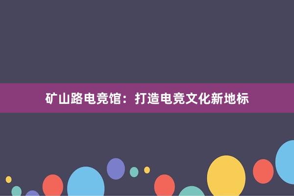 矿山路电竞馆：打造电竞文化新地标