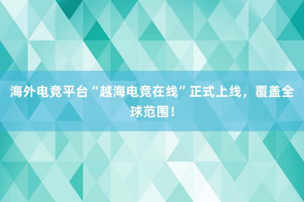 海外电竞平台“越海电竞在线”正式上线，覆盖全球范围！